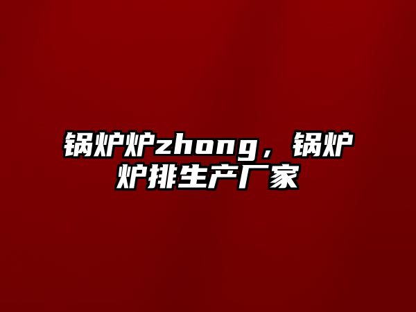 鍋爐爐zhong，鍋爐爐排生產(chǎn)廠家