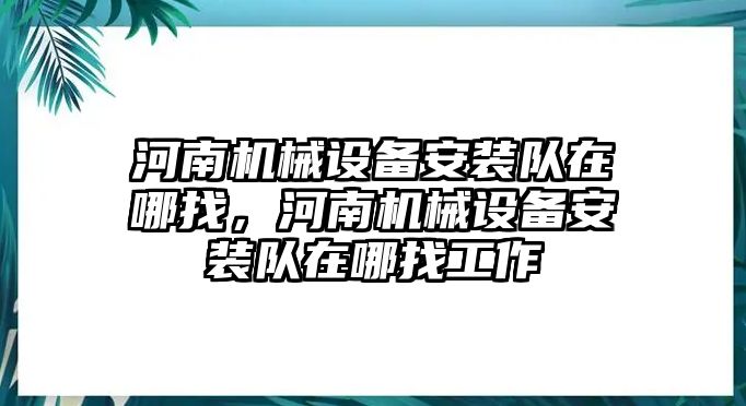 河南機(jī)械設(shè)備安裝隊(duì)在哪找，河南機(jī)械設(shè)備安裝隊(duì)在哪找工作