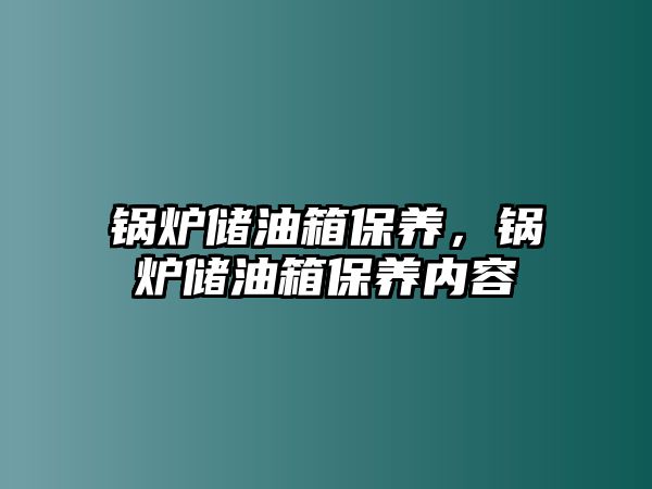 鍋爐儲油箱保養(yǎng)，鍋爐儲油箱保養(yǎng)內(nèi)容