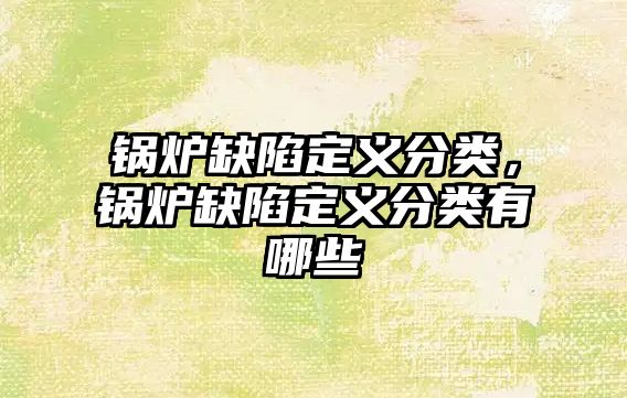 鍋爐缺陷定義分類，鍋爐缺陷定義分類有哪些