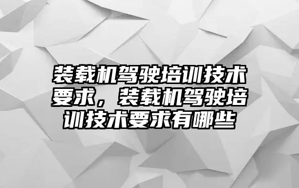 裝載機駕駛培訓技術要求，裝載機駕駛培訓技術要求有哪些