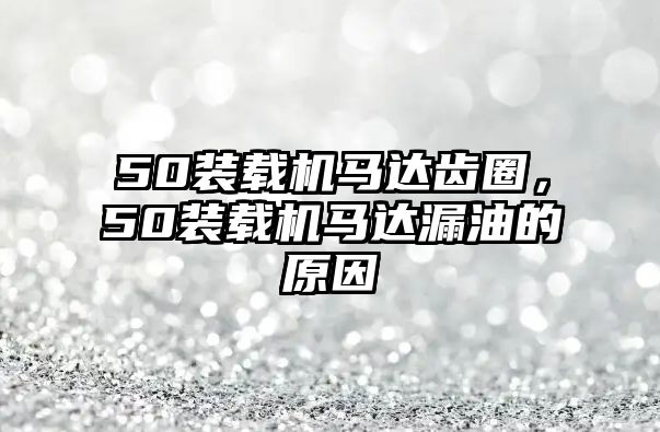 50裝載機馬達(dá)齒圈，50裝載機馬達(dá)漏油的原因