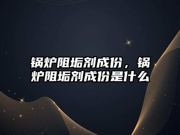 鍋爐阻垢劑成份，鍋爐阻垢劑成份是什么