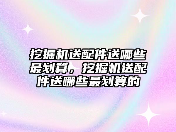 挖掘機送配件送哪些最劃算，挖掘機送配件送哪些最劃算的