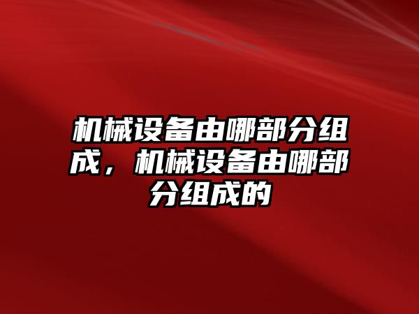 機(jī)械設(shè)備由哪部分組成，機(jī)械設(shè)備由哪部分組成的