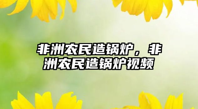 非洲農(nóng)民造鍋爐，非洲農(nóng)民造鍋爐視頻