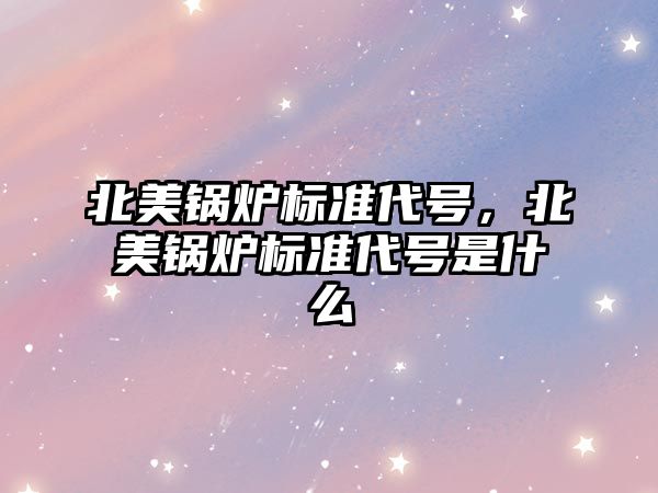 北美鍋爐標準代號，北美鍋爐標準代號是什么