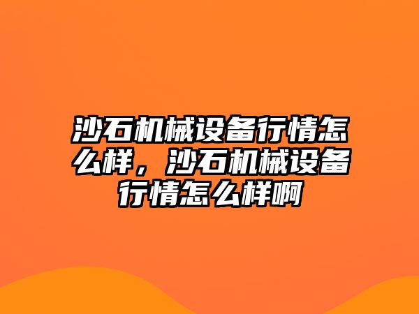 沙石機械設(shè)備行情怎么樣，沙石機械設(shè)備行情怎么樣啊