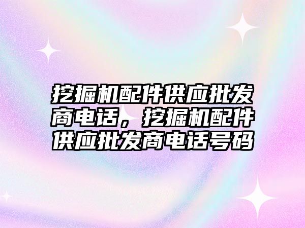 挖掘機配件供應(yīng)批發(fā)商電話，挖掘機配件供應(yīng)批發(fā)商電話號碼