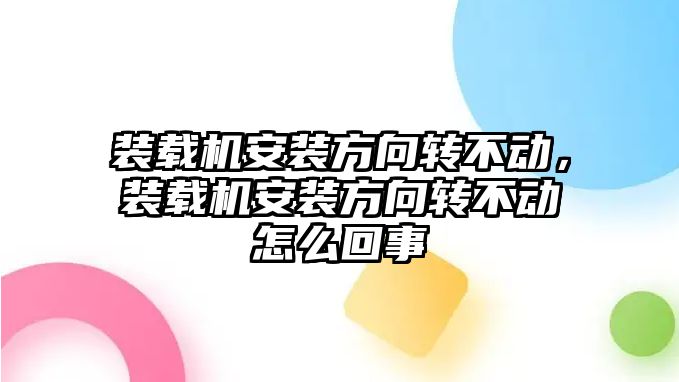 裝載機安裝方向轉不動，裝載機安裝方向轉不動怎么回事