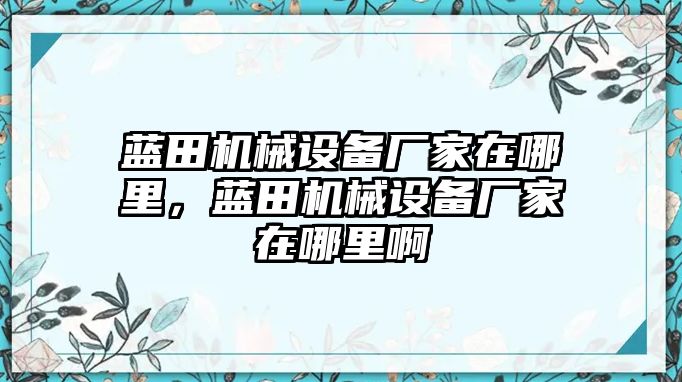 藍(lán)田機(jī)械設(shè)備廠家在哪里，藍(lán)田機(jī)械設(shè)備廠家在哪里啊