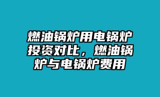 燃油鍋爐用電鍋爐投資對比，燃油鍋爐與電鍋爐費(fèi)用