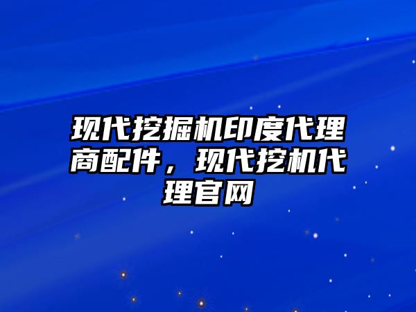 現(xiàn)代挖掘機(jī)印度代理商配件，現(xiàn)代挖機(jī)代理官網(wǎng)