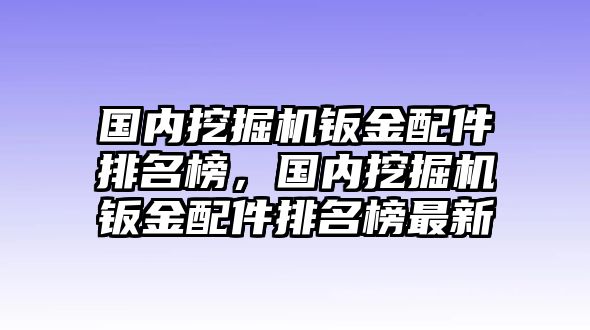 國內(nèi)挖掘機(jī)鈑金配件排名榜，國內(nèi)挖掘機(jī)鈑金配件排名榜最新