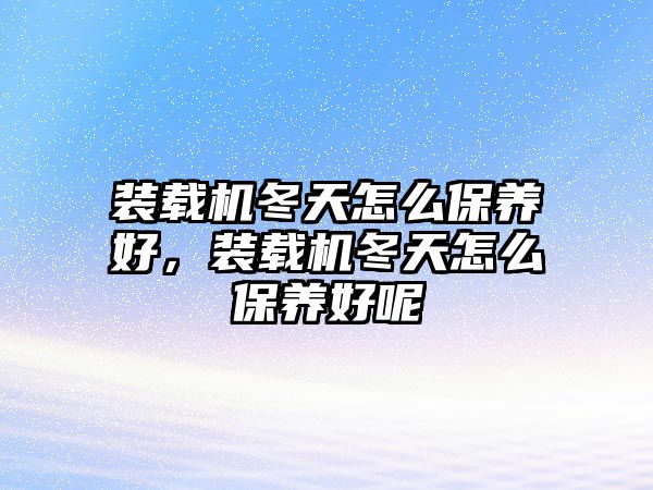 裝載機(jī)冬天怎么保養(yǎng)好，裝載機(jī)冬天怎么保養(yǎng)好呢