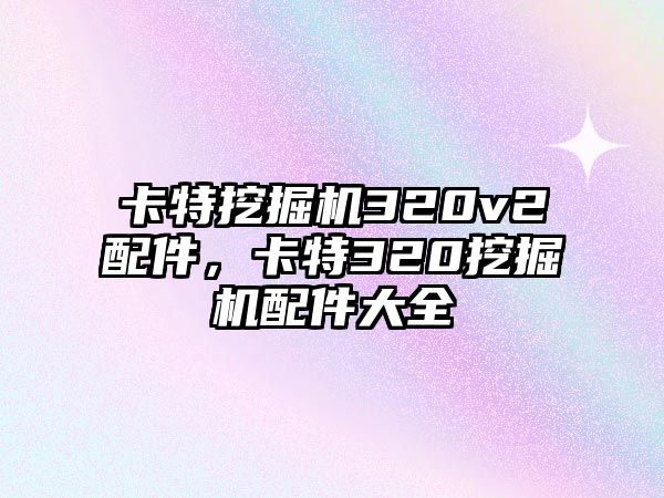 卡特挖掘機(jī)320v2配件，卡特320挖掘機(jī)配件大全