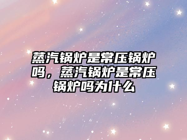 蒸汽鍋爐是常壓鍋爐嗎，蒸汽鍋爐是常壓鍋爐嗎為什么