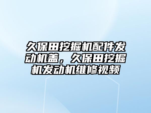 久保田挖掘機配件發(fā)動機蓋，久保田挖掘機發(fā)動機維修視頻