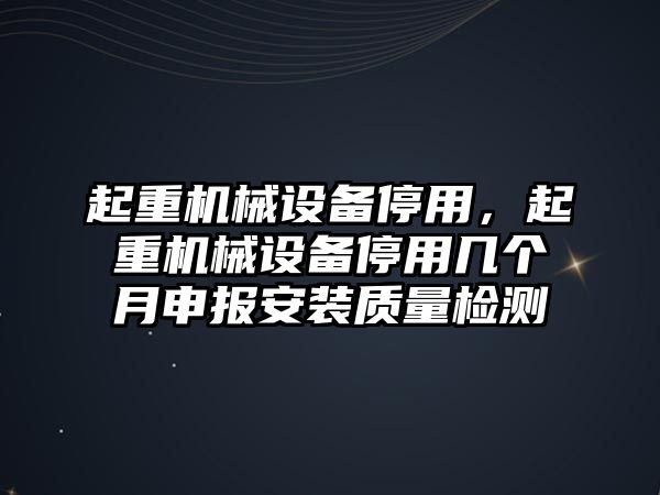 起重機(jī)械設(shè)備停用，起重機(jī)械設(shè)備停用幾個(gè)月申報(bào)安裝質(zhì)量檢測(cè)