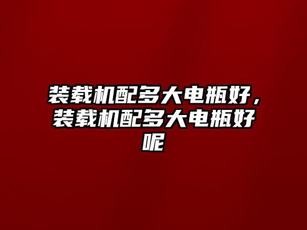 裝載機配多大電瓶好，裝載機配多大電瓶好呢