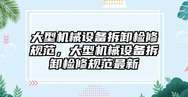 大型機械設(shè)備拆卸檢修規(guī)范，大型機械設(shè)備拆卸檢修規(guī)范最新