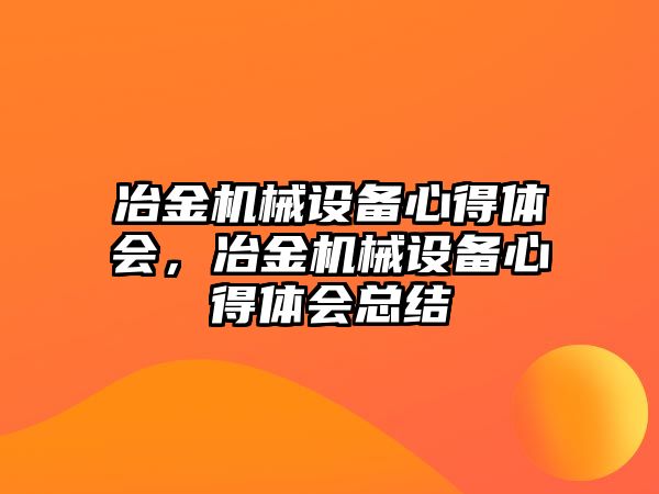 冶金機(jī)械設(shè)備心得體會(huì)，冶金機(jī)械設(shè)備心得體會(huì)總結(jié)