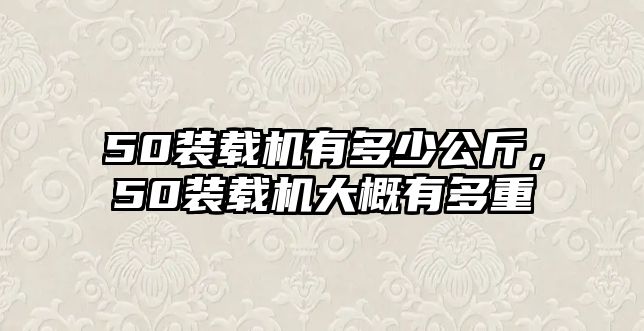 50裝載機有多少公斤，50裝載機大概有多重