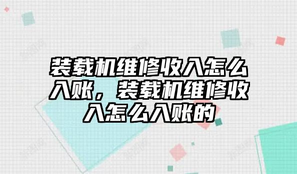 裝載機(jī)維修收入怎么入賬，裝載機(jī)維修收入怎么入賬的