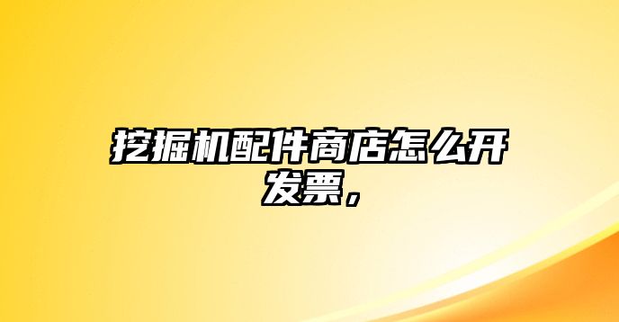 挖掘機配件商店怎么開發(fā)票，