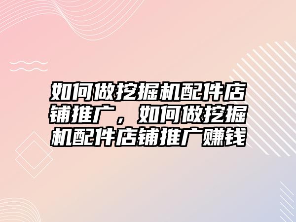 如何做挖掘機配件店鋪推廣，如何做挖掘機配件店鋪推廣賺錢