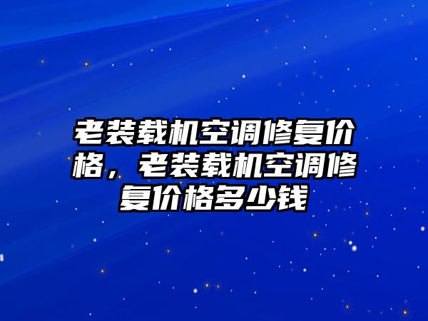 老裝載機(jī)空調(diào)修復(fù)價格，老裝載機(jī)空調(diào)修復(fù)價格多少錢