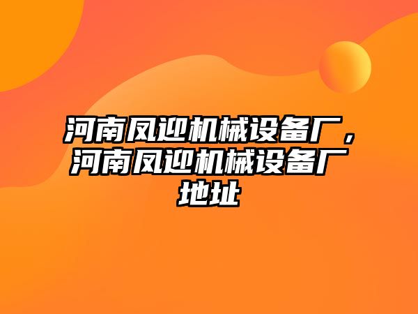 河南鳳迎機(jī)械設(shè)備廠，河南鳳迎機(jī)械設(shè)備廠地址