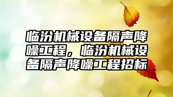 臨汾機械設(shè)備隔聲降噪工程，臨汾機械設(shè)備隔聲降噪工程招標(biāo)