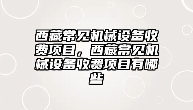 西藏常見機械設(shè)備收費項目，西藏常見機械設(shè)備收費項目有哪些