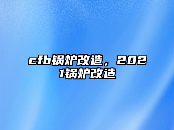 cfb鍋爐改造，2021鍋爐改造