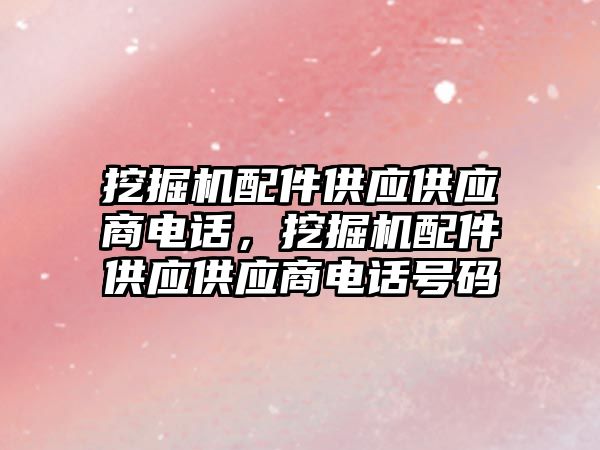 挖掘機配件供應供應商電話，挖掘機配件供應供應商電話號碼