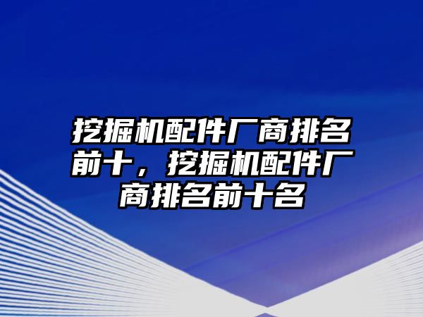 挖掘機(jī)配件廠商排名前十，挖掘機(jī)配件廠商排名前十名