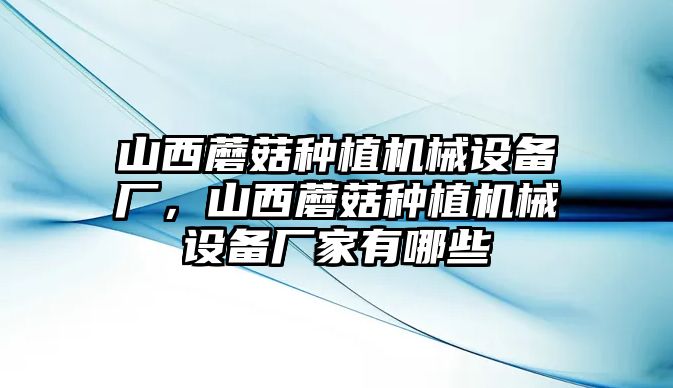 山西蘑菇種植機械設(shè)備廠，山西蘑菇種植機械設(shè)備廠家有哪些