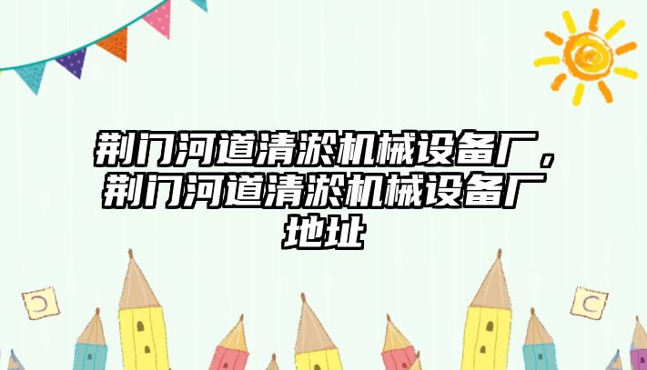 荊門河道清淤機械設備廠，荊門河道清淤機械設備廠地址