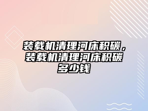 裝載機清理河床積碳，裝載機清理河床積碳多少錢