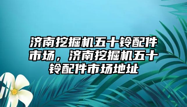 濟南挖掘機五十鈴配件市場，濟南挖掘機五十鈴配件市場地址