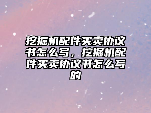 挖掘機配件買賣協(xié)議書怎么寫，挖掘機配件買賣協(xié)議書怎么寫的