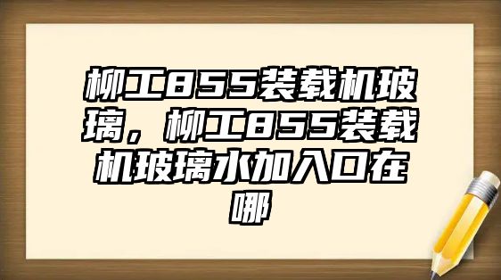 柳工855裝載機玻璃，柳工855裝載機玻璃水加入口在哪