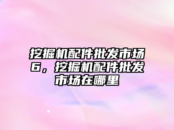 挖掘機(jī)配件批發(fā)市場6，挖掘機(jī)配件批發(fā)市場在哪里