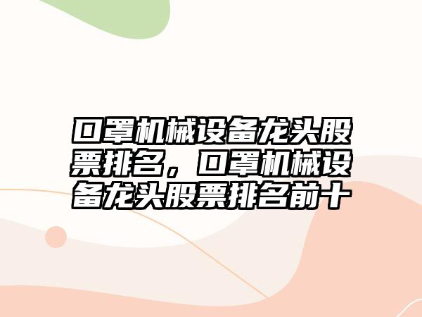 口罩機(jī)械設(shè)備龍頭股票排名，口罩機(jī)械設(shè)備龍頭股票排名前十