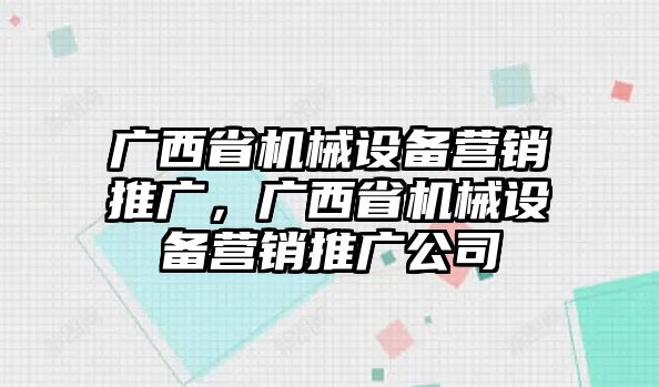 廣西省機械設備營銷推廣，廣西省機械設備營銷推廣公司