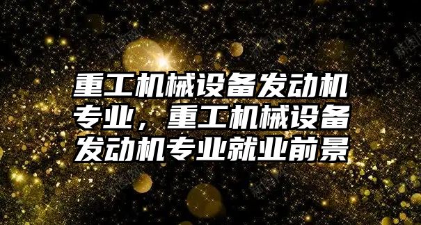 重工機械設(shè)備發(fā)動機專業(yè)，重工機械設(shè)備發(fā)動機專業(yè)就業(yè)前景