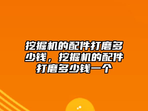 挖掘機的配件打磨多少錢，挖掘機的配件打磨多少錢一個