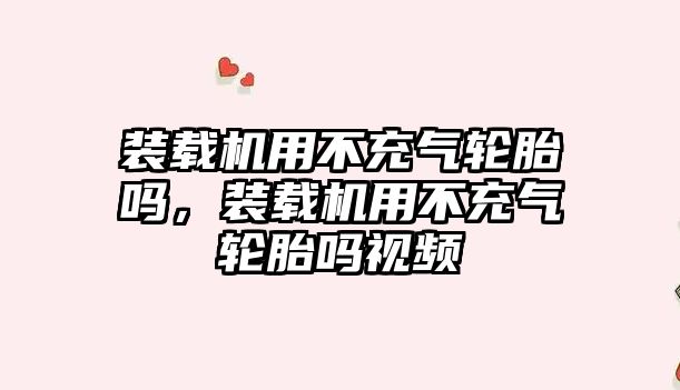 裝載機用不充氣輪胎嗎，裝載機用不充氣輪胎嗎視頻