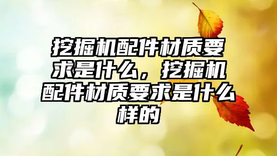 挖掘機配件材質要求是什么，挖掘機配件材質要求是什么樣的